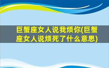 巨蟹座女人说我烦你(巨蟹座女人说烦死了什么意思)