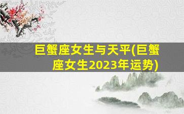 巨蟹座女生与天平(巨蟹座女生2023年运势)