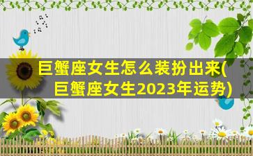 巨蟹座女生怎么装扮出来(巨蟹座女生2023年运势)