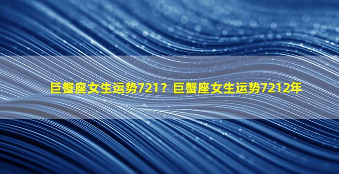 巨蟹座女生运势721？巨蟹座女生运势7212年