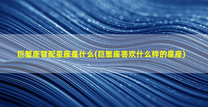 巨蟹座官配星座是什么(巨蟹座喜欢什么样的星座)