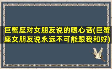 巨蟹座对女朋友说的暖心话(巨蟹座女朋友说永远不可能跟我和好)