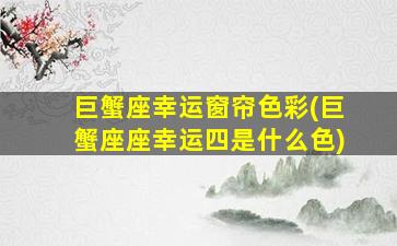 巨蟹座幸运窗帘色彩(巨蟹座座幸运四是什么色)