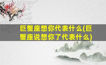 巨蟹座想你代表什么(巨蟹座说想你了代表什么)