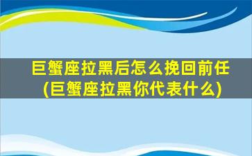 巨蟹座拉黑后怎么挽回前任(巨蟹座拉黑你代表什么)