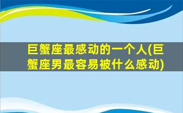 巨蟹座最感动的一个人(巨蟹座男最容易被什么感动)