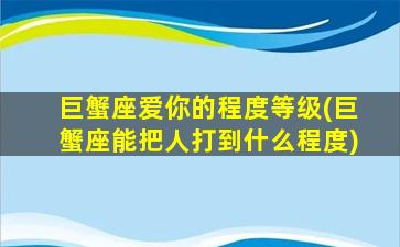 巨蟹座爱你的程度等级(巨蟹座能把人打到什么程度)