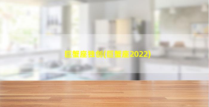 巨蟹座独创(巨蟹座2022)