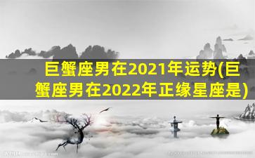 巨蟹座男在2021年运势(巨蟹座男在2022年正缘星座是)