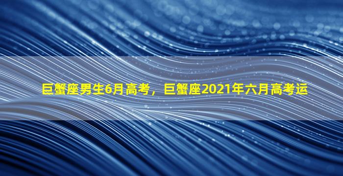 巨蟹座男生6月高考，巨蟹座2021年六月高考运