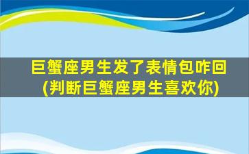 巨蟹座男生发了表情包咋回(判断巨蟹座男生喜欢你)