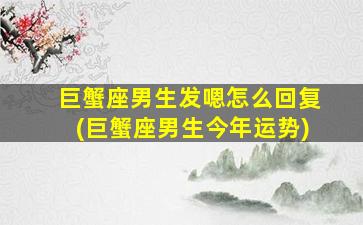 巨蟹座男生发嗯怎么回复(巨蟹座男生今年运势)