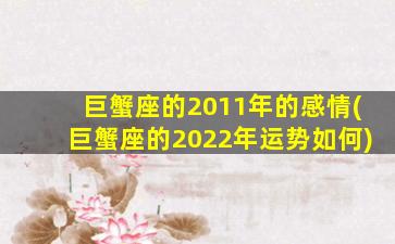 巨蟹座的2011年的感情(巨蟹座的2022年运势如何)