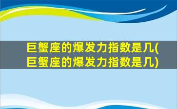 巨蟹座的爆发力指数是几(巨蟹座的爆发力指数是几)