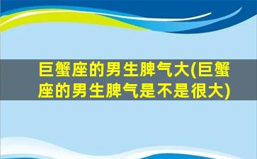 巨蟹座的男生脾气大(巨蟹座的男生脾气是不是很大)