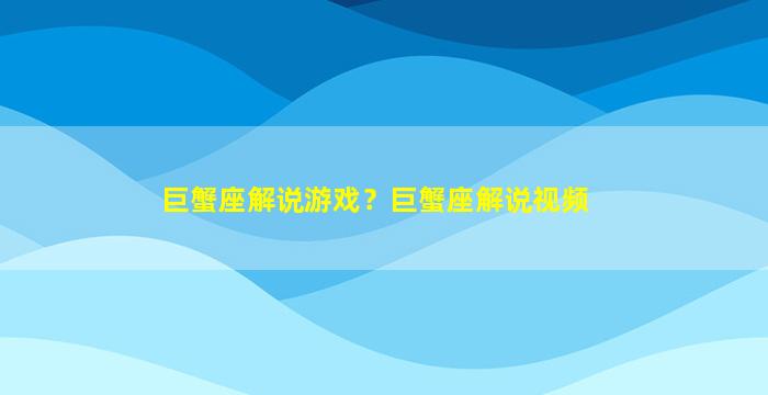 巨蟹座解说游戏？巨蟹座解说视频