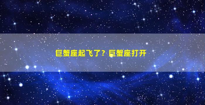 巨蟹座起飞了？巨蟹座打开