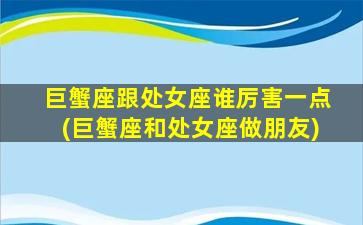 巨蟹座跟处女座谁厉害一点(巨蟹座和处女座做朋友)