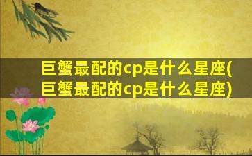 巨蟹最配的cp是什么星座(巨蟹最配的cp是什么星座)