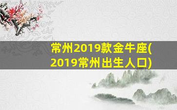 常州2019款金牛座(2019常州出生人口)