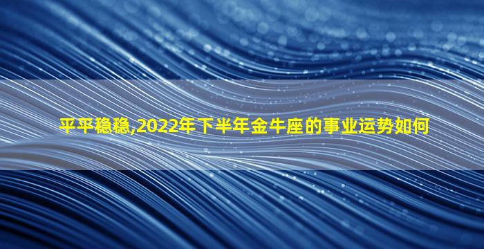 平平稳稳,2022年下半年金牛座的事业运势如何