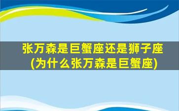 张万森是巨蟹座还是狮子座(为什么张万森是巨蟹座)