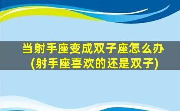 当射手座变成双子座怎么办(射手座喜欢的还是双子)