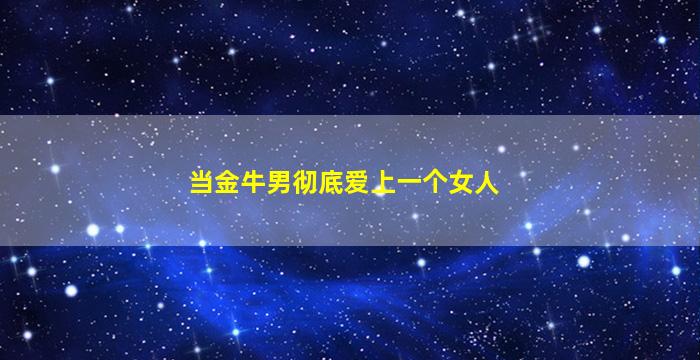 当金牛男彻底爱上一个女人