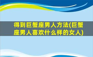 得到巨蟹座男人方法(巨蟹座男人喜欢什么样的女人)