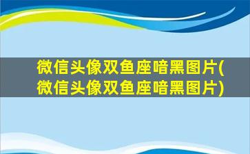 微信头像双鱼座喑黑图片(微信头像双鱼座喑黑图片)