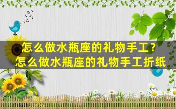 怎么做水瓶座的礼物手工？怎么做水瓶座的礼物手工折纸