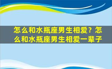 怎么和水瓶座男生相爱？怎么和水瓶座男生相爱一辈子