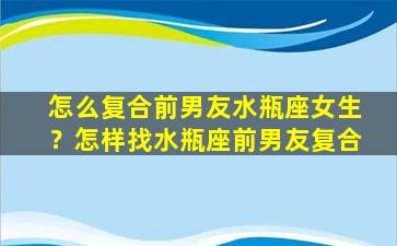 怎么复合前男友水瓶座女生？怎样找水瓶座前男友复合