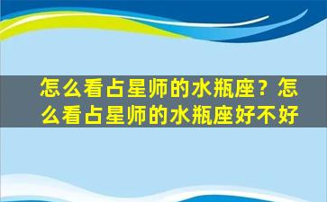 怎么看占星师的水瓶座？怎么看占星师的水瓶座好不好