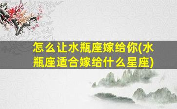 怎么让水瓶座嫁给你(水瓶座适合嫁给什么星座)