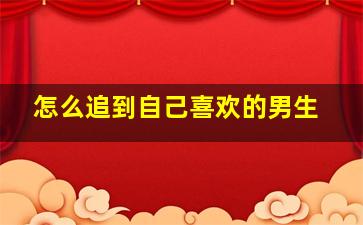 怎么追到自己喜欢的男生