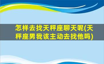 怎样去找天秤座聊天呢(天秤座男我该主动去找他吗)