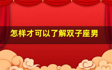 怎样才可以了解双子座男