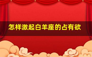 怎样激起白羊座的占有欲