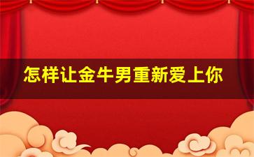 怎样让金牛男重新爱上你