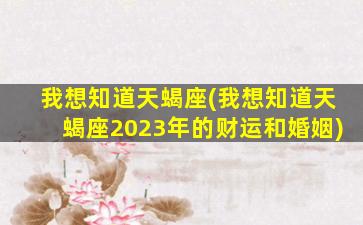 我想知道天蝎座(我想知道天蝎座2023年的财运和婚姻)