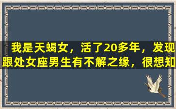 我是天蝎女，活了20多年，发现跟处女座男生有不解之缘，很想知道根源啊。大家有否类似经历，帮忙分析分析