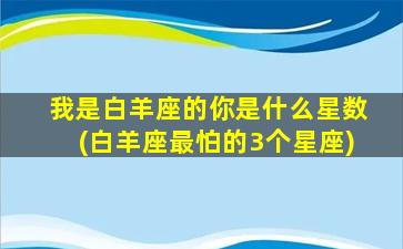 我是白羊座的你是什么星数(白羊座最怕的3个星座)