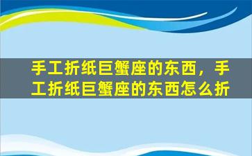 手工折纸巨蟹座的东西，手工折纸巨蟹座的东西怎么折