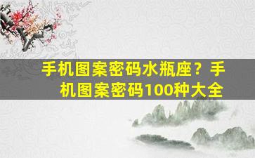 手机图案密码水瓶座？手机图案密码100种大全