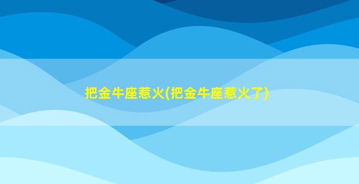 把金牛座惹火(把金牛座惹火了)