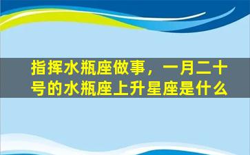 指挥水瓶座做事，一月二十号的水瓶座上升星座是什么