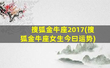 搜狐金牛座2017(搜狐金牛座女生今曰运势)