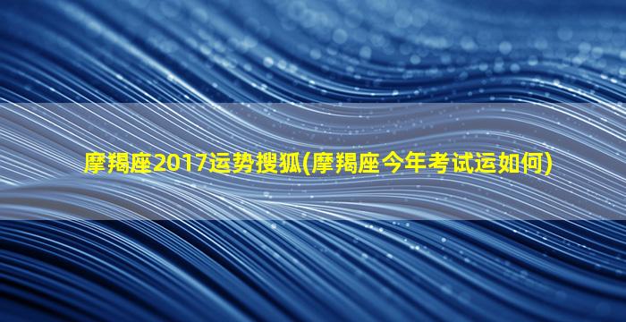 摩羯座2017运势搜狐(摩羯座今年考试运如何)