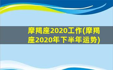 摩羯座2020工作(摩羯座2020年下半年运势)